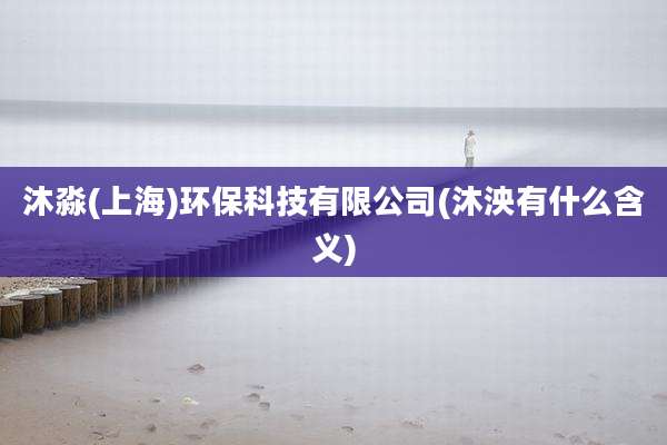 沐淼(上海)环保科技有限公司(沐泱有什么含义)