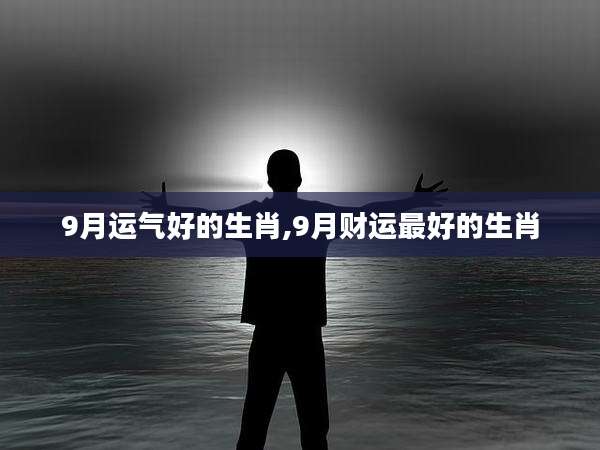 9月运气好的生肖,9月财运最好的生肖