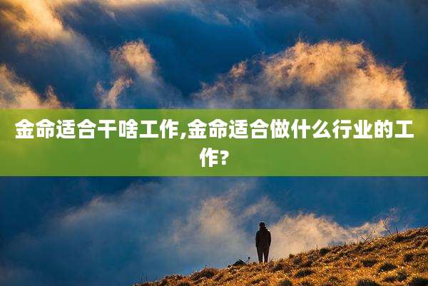 金命适合干啥工作,金命适合做什么行业的工作?