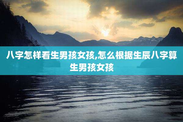 八字怎样看生男孩女孩,怎么根据生辰八字算生男孩女孩