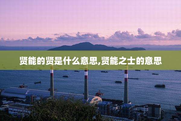 贤能的贤是什么意思,贤能之士的意思