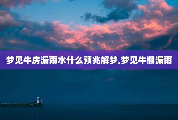 梦见牛房漏雨水什么预兆解梦,梦见牛棚漏雨