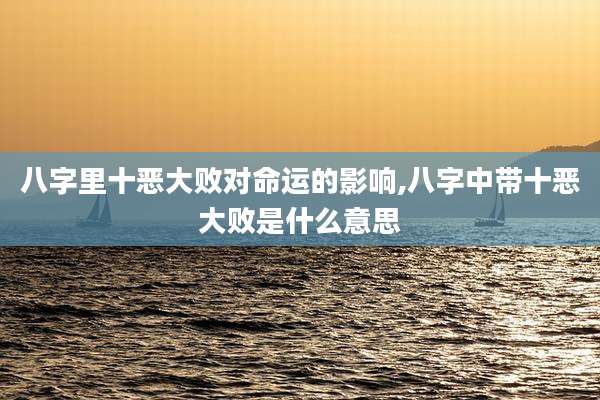 八字里十恶大败对命运的影响,八字中带十恶大败是什么意思