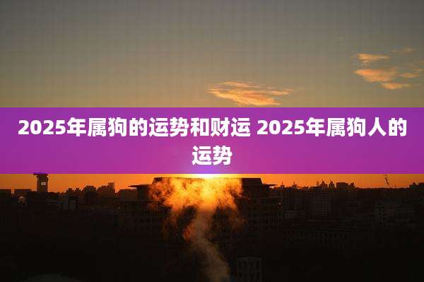 2025年属狗的运势和财运 2025年属狗人的运势