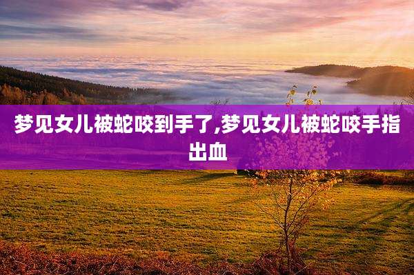 梦见女儿被蛇咬到手了,梦见女儿被蛇咬手指出血