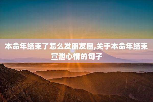 本命年结束了怎么发朋友圈,关于本命年结束宣泄心情的句子