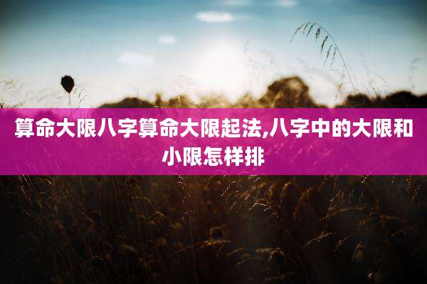 算命大限八字算命大限起法,八字中的大限和小限怎样排