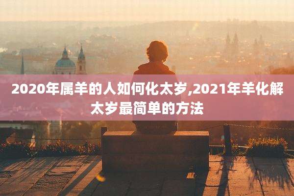 2020年属羊的人如何化太岁,2021年羊化解太岁最简单的方法
