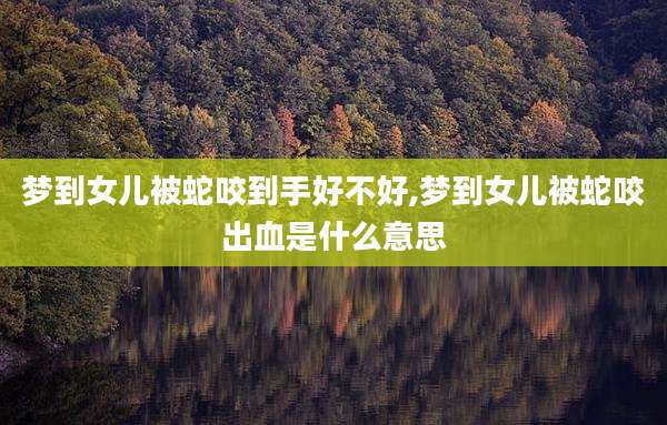 梦到女儿被蛇咬到手好不好,梦到女儿被蛇咬出血是什么意思