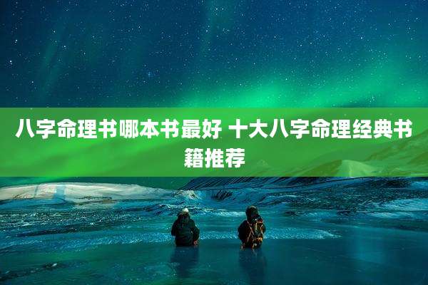 八字命理书哪本书最好 十大八字命理经典书籍推荐