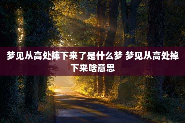 梦见从高处摔下来了是什么梦 梦见从高处掉下来啥意思
