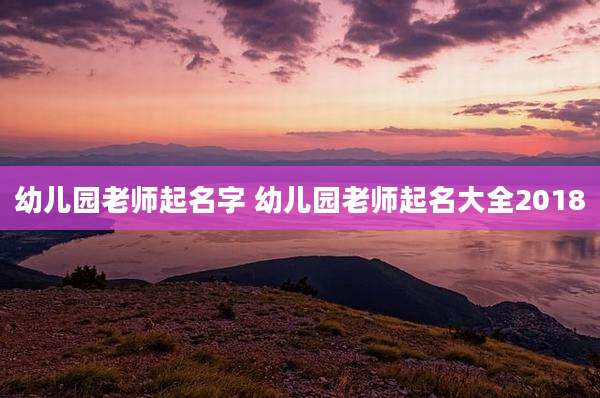 幼儿园老师起名字 幼儿园老师起名大全2018