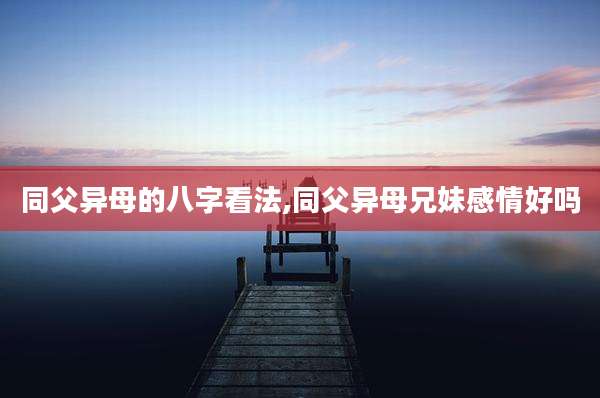 同父异母的八字看法,同父异母兄妹感情好吗