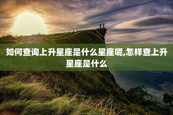 如何查询上升星座是什么星座呢,怎样查上升星座是什么
