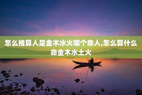 怎么推算人是金木水火哪个命人,怎么算什么命金木水土火
