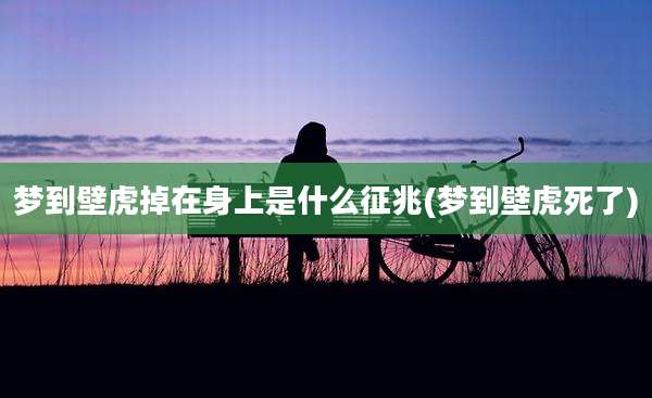 梦到壁虎掉在身上是什么征兆(梦到壁虎死了)