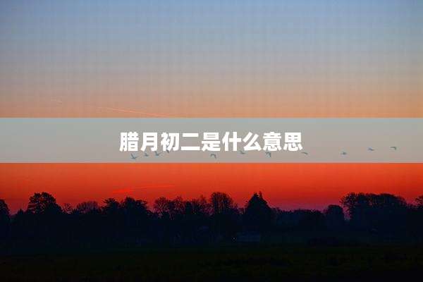 腊月初二是什么意思