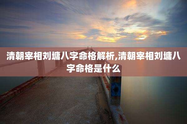 清朝宰相刘墉八字命格解析,清朝宰相刘墉八字命格是什么