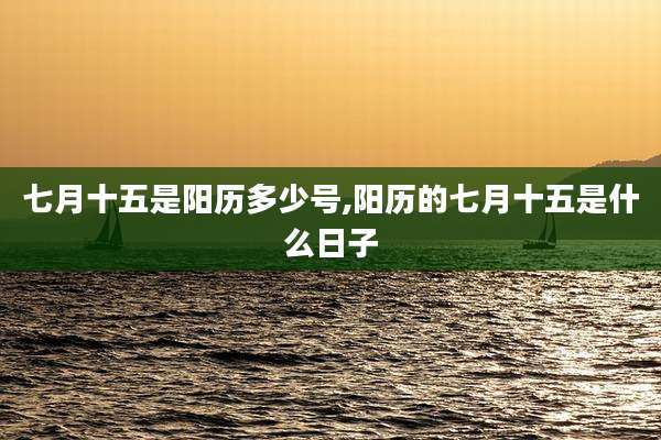 七月十五是阳历多少号,阳历的七月十五是什么日子