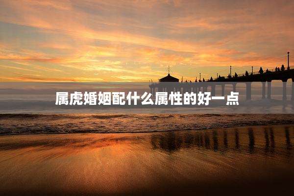属虎婚姻配什么属性的好一点