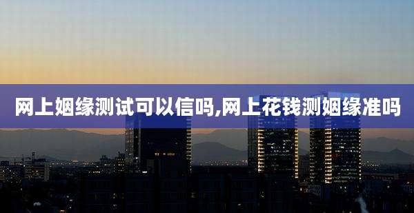 网上姻缘测试可以信吗,网上花钱测姻缘准吗