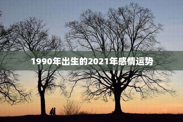 1990年出生的2021年感情运势