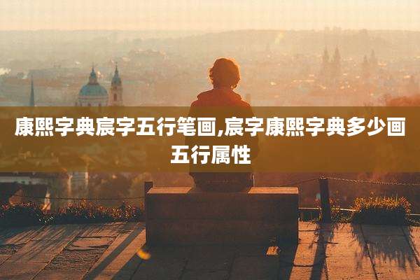 康熙字典宸字五行笔画,宸字康熙字典多少画五行属性