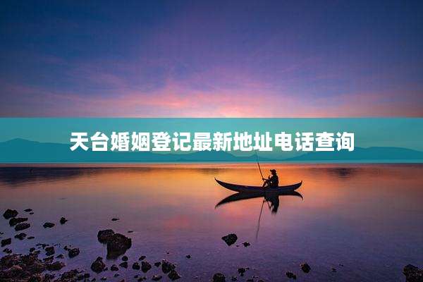 天台婚姻登记最新地址电话查询