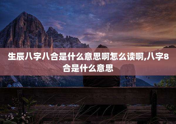 生辰八字八合是什么意思啊怎么读啊,八字8合是什么意思