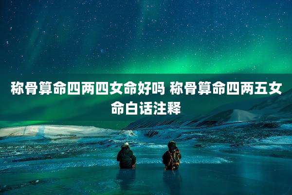 称骨算命四两四女命好吗 称骨算命四两五女命白话注释
