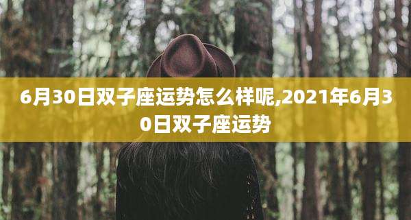 6月30日双子座运势怎么样呢,2021年6月30日双子座运势