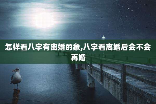 怎样看八字有离婚的象,八字看离婚后会不会再婚