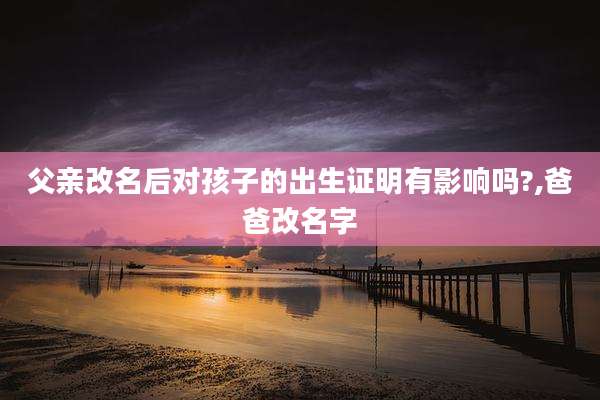 父亲改名后对孩子的出生证明有影响吗?,爸爸改名字