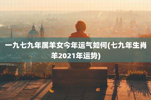 一九七九年属羊女今年运气如何(七九年生肖羊2021年运势)