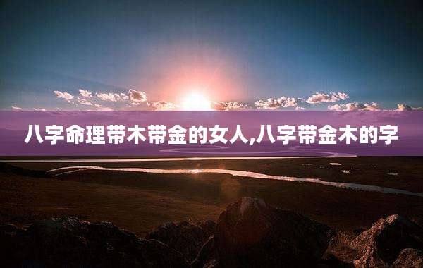 八字命理带木带金的女人,八字带金木的字