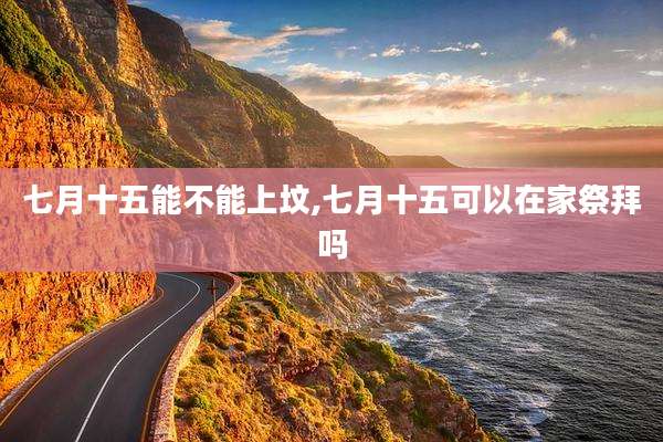 七月十五能不能上坟,七月十五可以在家祭拜吗
