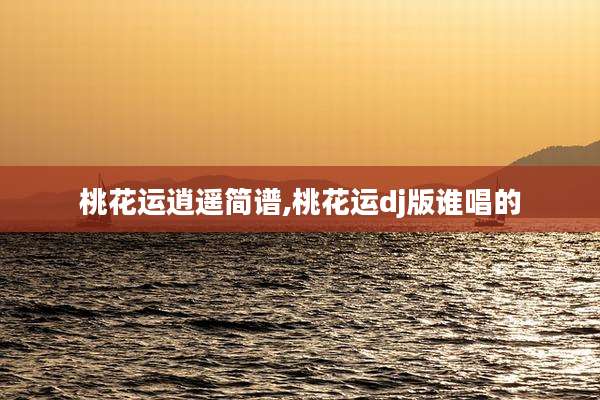 桃花运逍遥简谱,桃花运dj版谁唱的