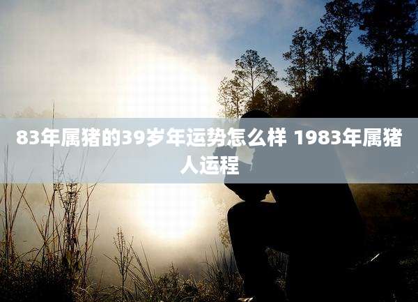 83年属猪的39岁年运势怎么样 1983年属猪人运程