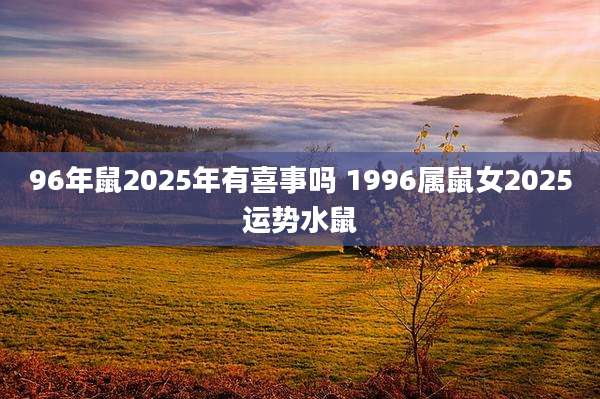 96年鼠2025年有喜事吗 1996属鼠女2025运势水鼠