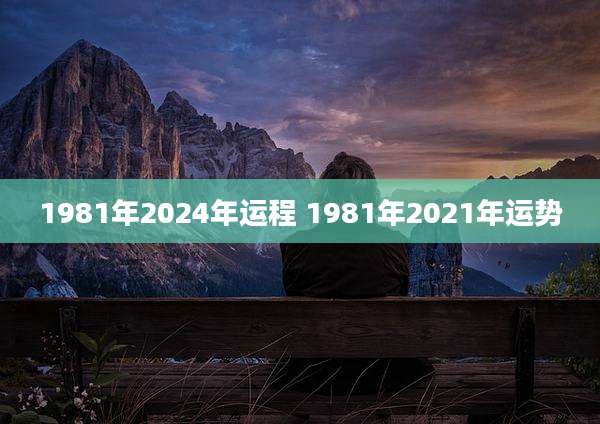 1981年2024年运程 1981年2021年运势