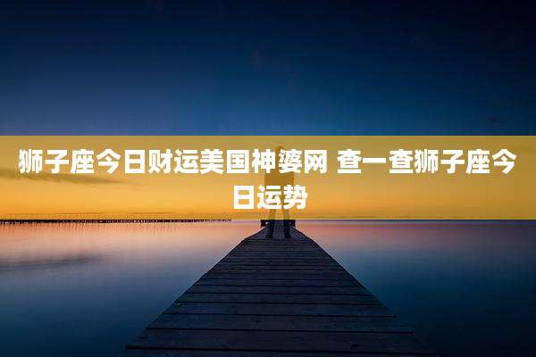 狮子座今日财运美国神婆网 查一查狮子座今日运势