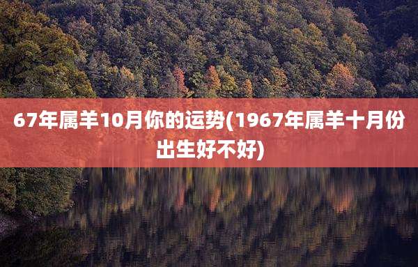 67年属羊10月你的运势(1967年属羊十月份出生好不好)