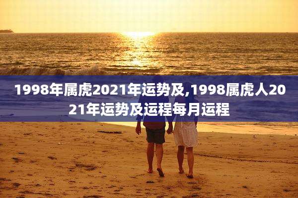 1998年属虎2021年运势及,1998属虎人2021年运势及运程每月运程