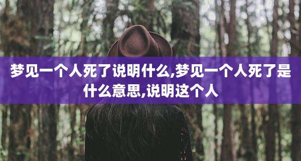 梦见一个人死了说明什么,梦见一个人死了是什么意思,说明这个人