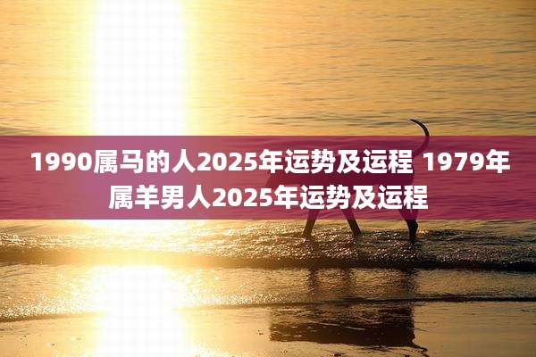 1990属马的人2025年运势及运程 1979年属羊男人2025年运势及运程