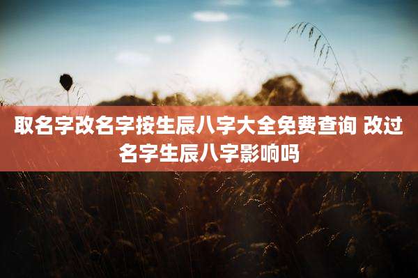 取名字改名字按生辰八字大全免费查询 改过名字生辰八字影响吗