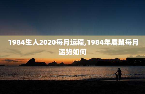 1984生人2020每月运程,1984年属鼠每月运势如何