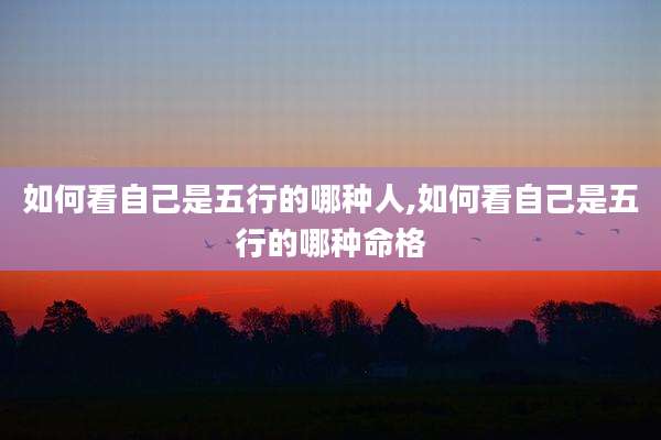 如何看自己是五行的哪种人,如何看自己是五行的哪种命格