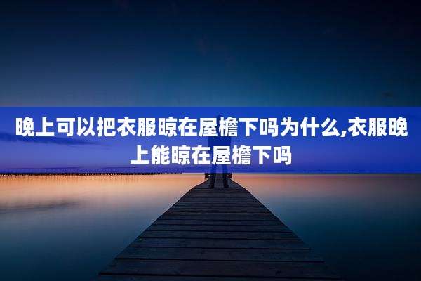 晚上可以把衣服晾在屋檐下吗为什么,衣服晚上能晾在屋檐下吗