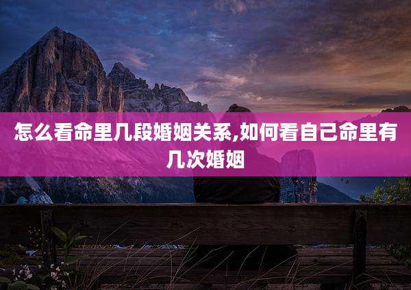 怎么看命里几段婚姻关系,如何看自己命里有几次婚姻